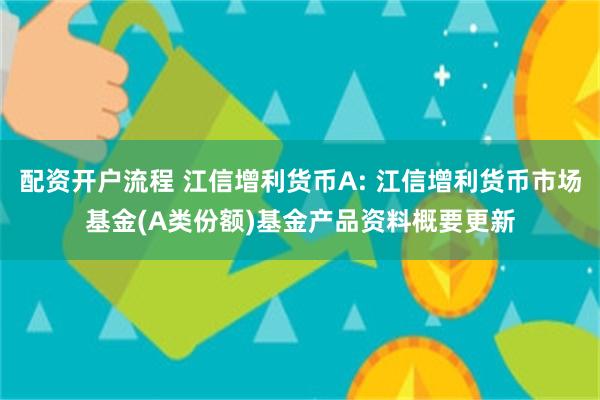 配资开户流程 江信增利货币A: 江信增利货币市场基金(A类份额)基金产品资料概要更新