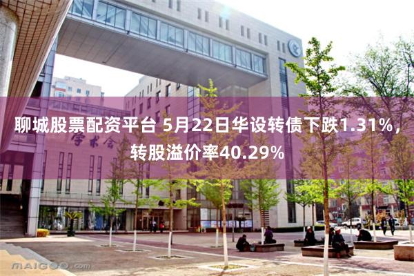聊城股票配资平台 5月22日华设转债下跌1.31%，转股溢价率40.29%
