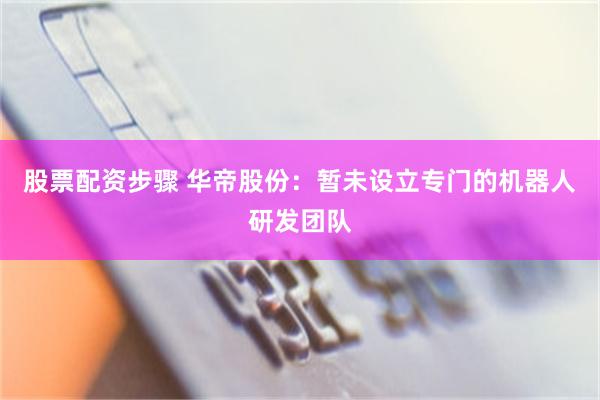 股票配资步骤 华帝股份：暂未设立专门的机器人研发团队