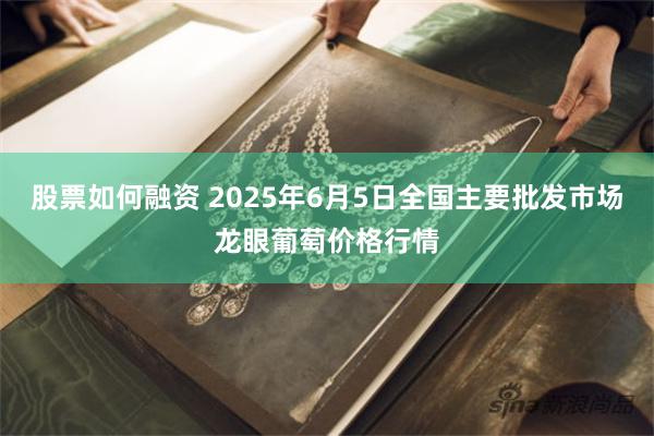 股票如何融资 2025年6月5日全国主要批发市场龙眼葡萄价格行情