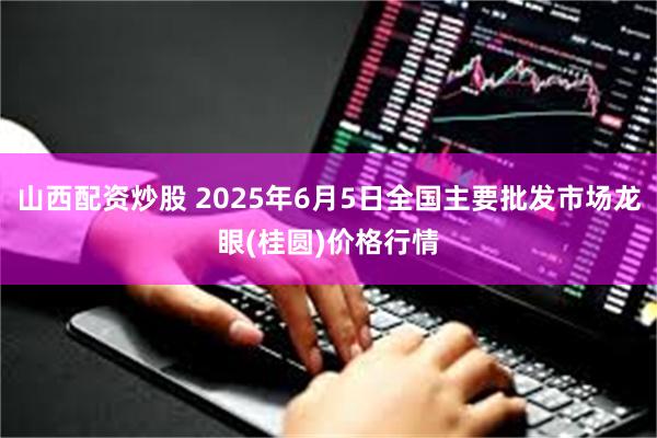 山西配资炒股 2025年6月5日全国主要批发市场龙眼(桂圆)价格行情