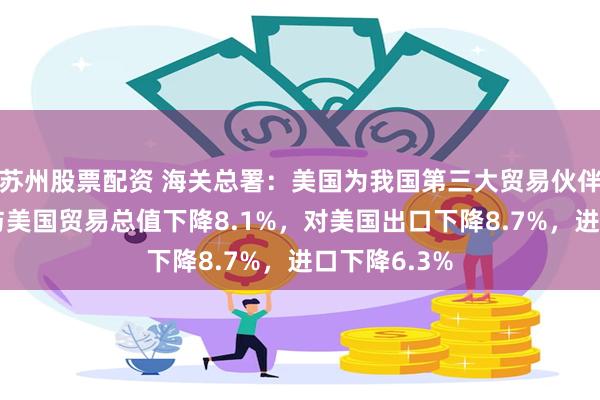 苏州股票配资 海关总署：美国为我国第三大贸易伙伴，前5个月与美国贸易总值下降8.1%，对美国出口下降8.7%，进口下降6.3%