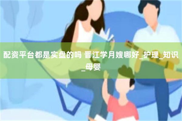 配资平台都是实盘的吗 晋江学月嫂哪好_护理_知识_母婴