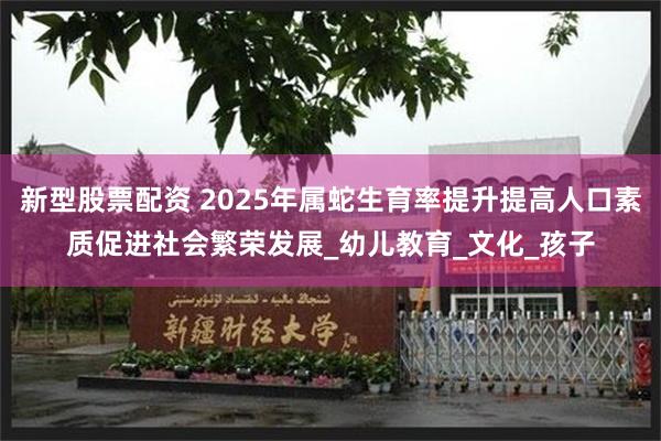 新型股票配资 2025年属蛇生育率提升提高人口素质促进社会繁荣发展_幼儿教育_文化_孩子