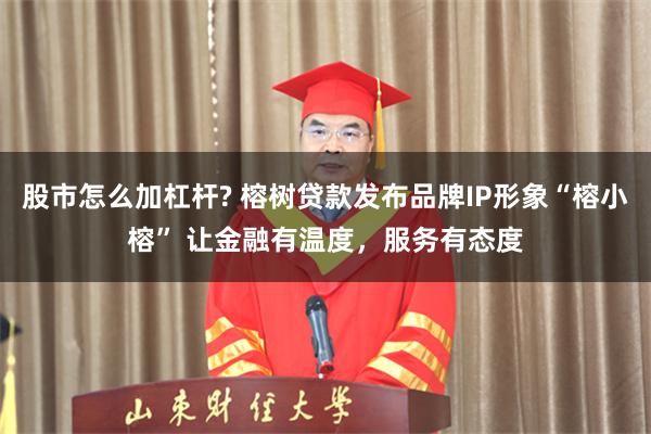 股市怎么加杠杆? 榕树贷款发布品牌IP形象“榕小榕” 让金融有温度，服务有态度