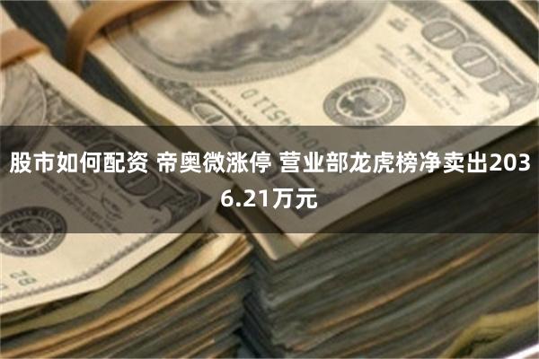 股市如何配资 帝奥微涨停 营业部龙虎榜净卖出2036.21万元