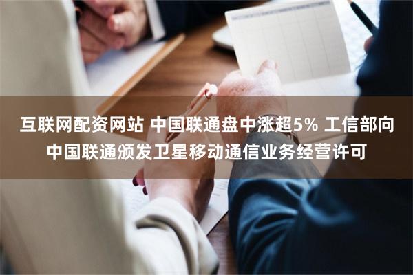 互联网配资网站 中国联通盘中涨超5% 工信部向中国联通颁发卫星移动通信业务经营许可