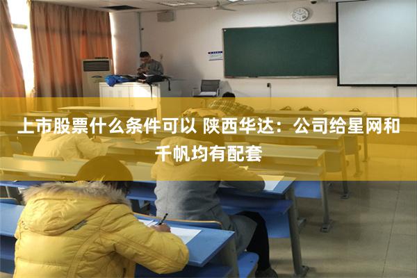 上市股票什么条件可以 陕西华达：公司给星网和千帆均有配套