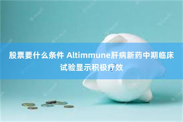 股票要什么条件 Altimmune肝病新药中期临床试验显示积极疗效