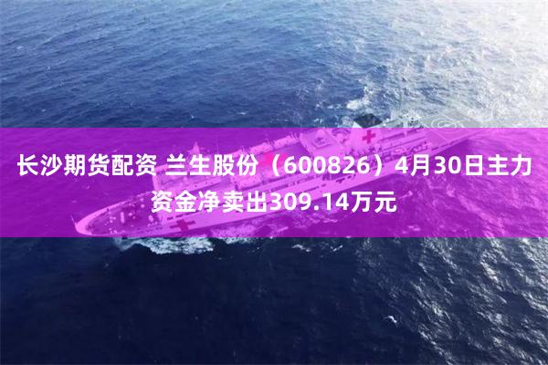 长沙期货配资 兰生股份（600826）4月30日主力资金净卖出309.14万元