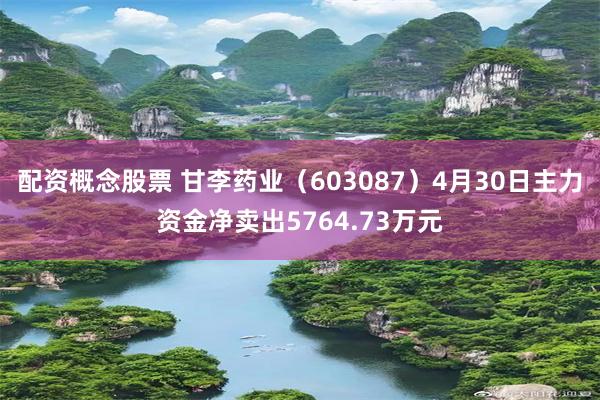 配资概念股票 甘李药业（603087）4月30日主力资金净卖出5764.73万元