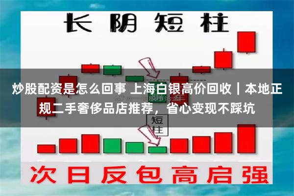炒股配资是怎么回事 上海白银高价回收｜本地正规二手奢侈品店推荐，省心变现不踩坑
