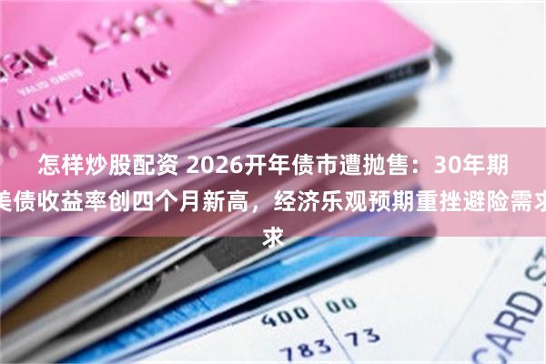 怎样炒股配资 2026开年债市遭抛售：30年期美债收益率创四个月新高，经济乐观预期重挫避险需求